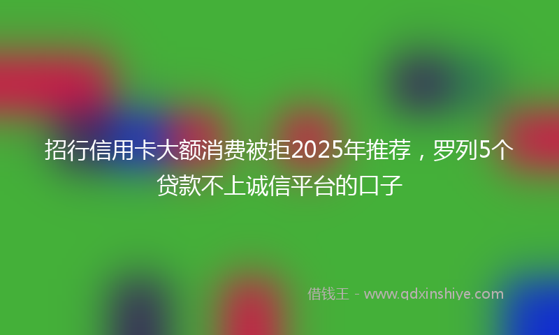 招行信用卡大额消费被拒2025年推荐，罗列5个贷款不上诚信平台的口子