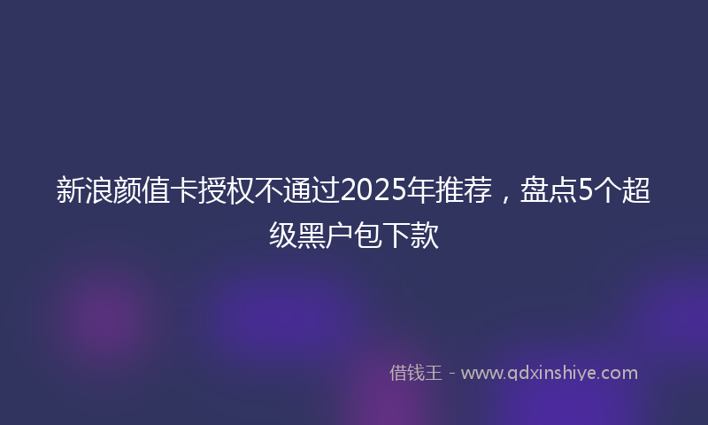 新浪颜值卡授权不通过2025年推荐，盘点5个超级黑户包下款
