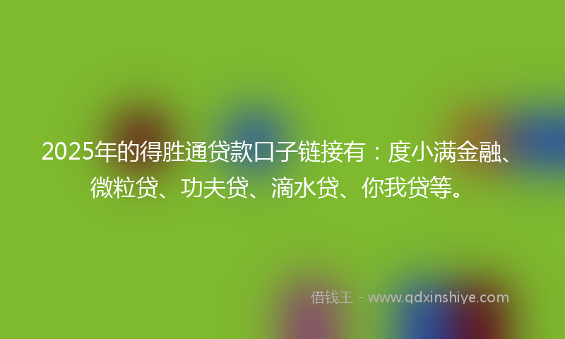 2025年的得胜通贷款口子链接有：度小满金融、微粒贷、功夫贷、滴水贷、你我贷等。