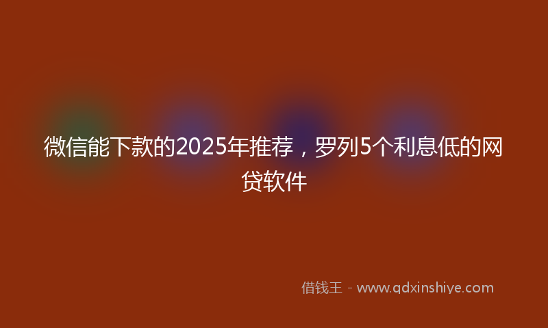 微信能下款的2025年推荐，罗列5个利息低的网贷软件