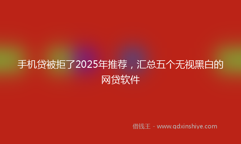手机贷被拒了2025年推荐，汇总五个无视黑白的网贷软件