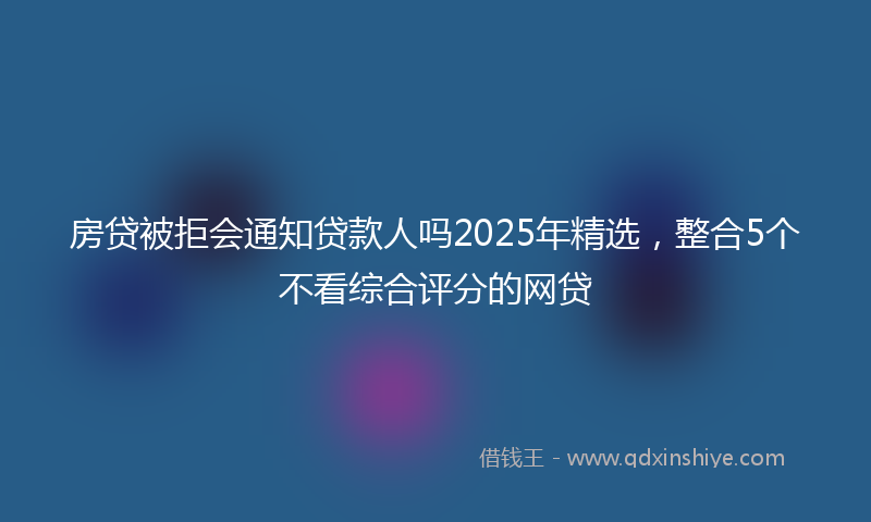房贷被拒会通知贷款人吗2025年精选，整合5个不看综合评分的网贷