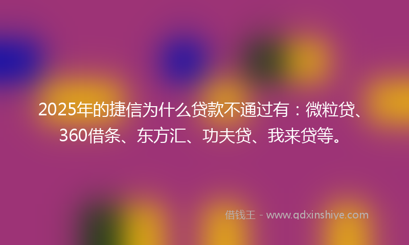 2025年的捷信为什么贷款不通过有：微粒贷、360借条、东方汇、功夫贷、我来贷等。