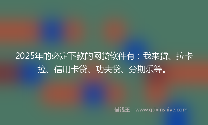 2025年的必定下款的网贷软件有：我来贷、拉卡拉、信用卡贷、功夫贷、分期乐等。