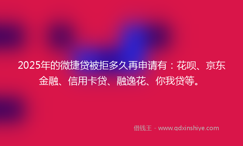 2025年的微捷贷被拒多久再申请有：花呗、京东金融、信用卡贷、融逸花、你我贷等。