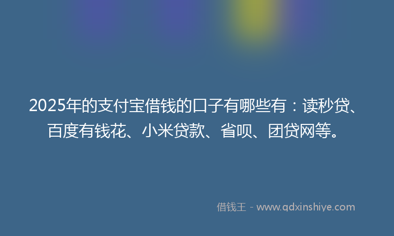 2025年的支付宝借钱的口子有哪些有：读秒贷、百度有钱花、小米贷款、省呗、团贷网等。