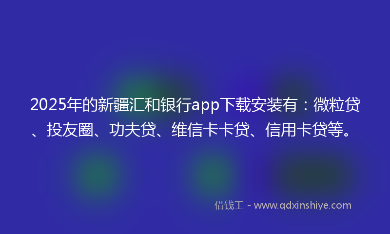 2025年的新疆汇和银行app下载安装有：微粒贷、投友圈、功夫贷、维信卡卡贷、信用卡贷等。
