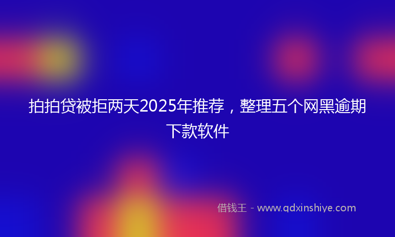 拍拍贷被拒两天2025年推荐，整理五个网黑逾期下款软件