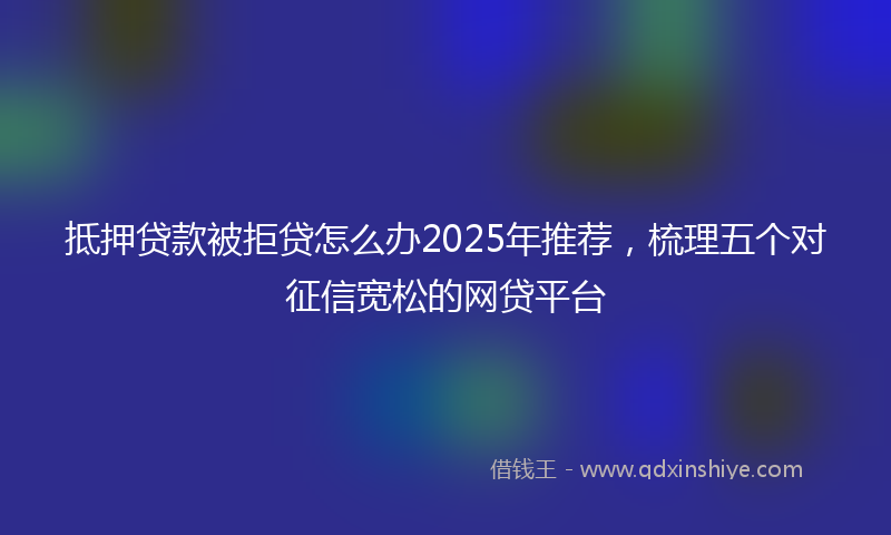抵押贷款被拒贷怎么办2025年推荐，梳理五个对征信宽松的网贷平台