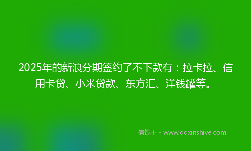 2025年的新浪分期签约了不下款有：拉卡拉、信用卡贷、小米贷款、东方汇、洋钱罐等。