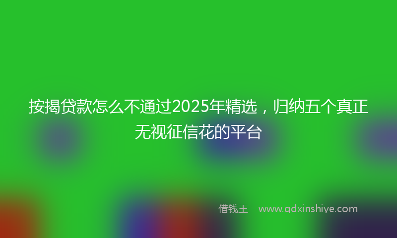 按揭贷款怎么不通过2025年精选，归纳五个真正无视征信花的平台