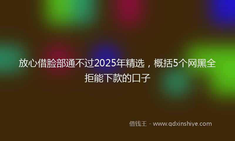 放心借脸部通不过2025年精选，概括5个网黑全拒能下款的口子