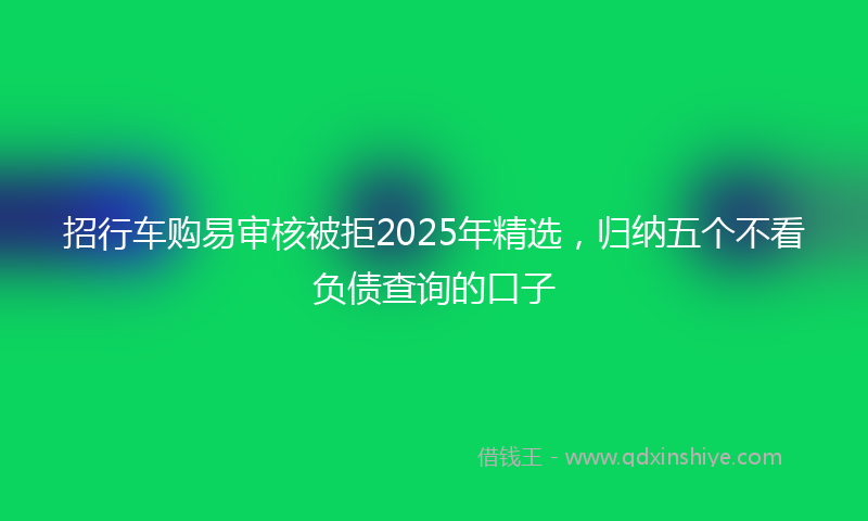 招行车购易审核被拒2025年精选，归纳五个不看负债查询的口子