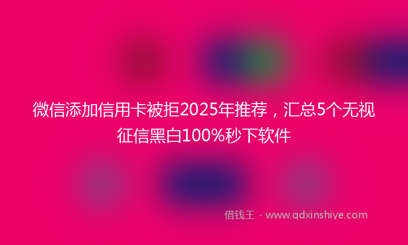 微信添加信用卡被拒2025年推荐，汇总5个无视征信黑白100%秒下软件