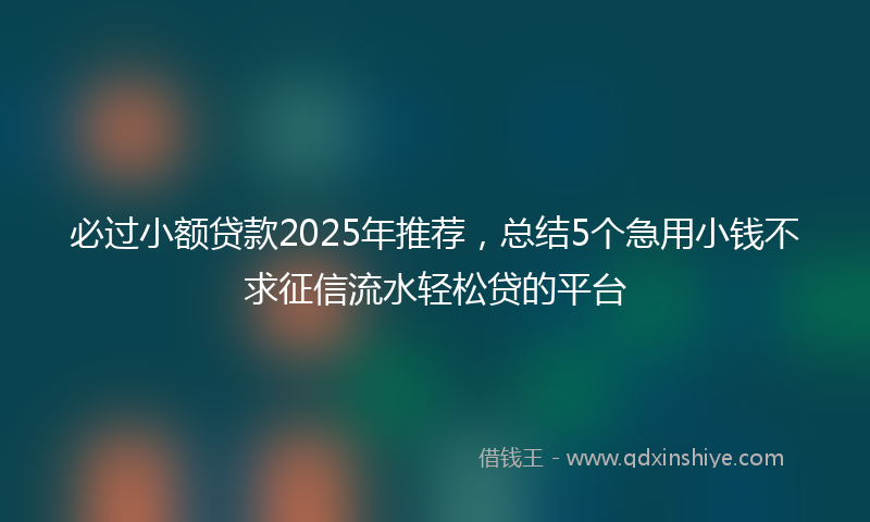 必过小额贷款2025年推荐，总结5个急用小钱不求征信流水轻松贷的平台