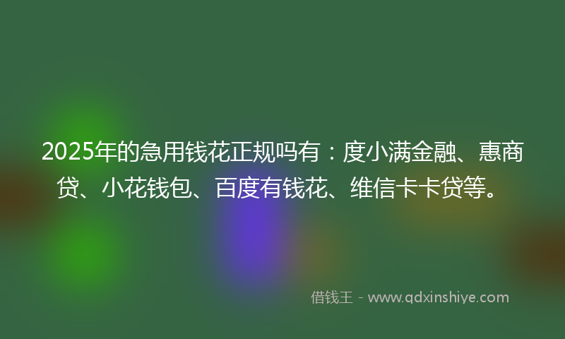 2025年的急用钱花正规吗有：度小满金融、惠商贷、小花钱包、百度有钱花、维信卡卡贷等。