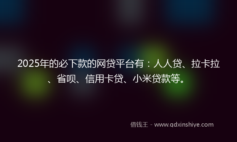 2025年的必下款的网贷平台有：人人贷、拉卡拉、省呗、信用卡贷、小米贷款等。