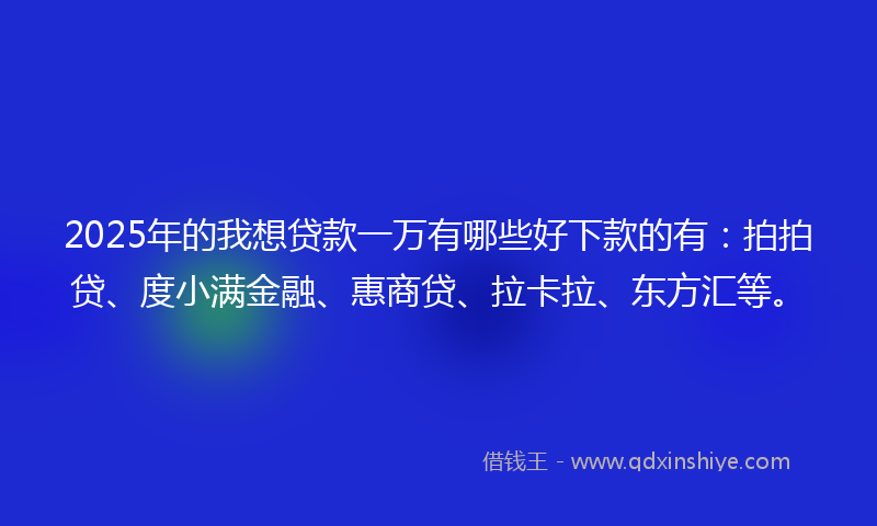 2025年的我想贷款一万有哪些好下款的有：拍拍贷、度小满金融、惠商贷、拉卡拉、东方汇等。
