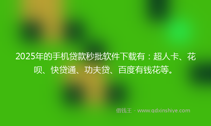 2025年的手机贷款秒批软件下载有：超人卡、花呗、快贷通、功夫贷、百度有钱花等。