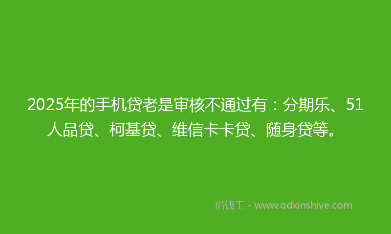 2025年的手机贷老是审核不通过有：分期乐、51人品贷、柯基贷、维信卡卡贷、随身贷等。