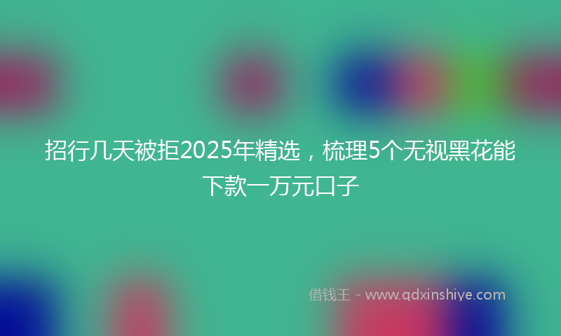招行几天被拒2025年精选，梳理5个无视黑花能下款一万元口子