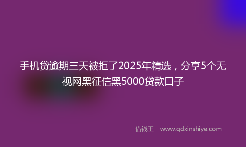 手机贷逾期三天被拒了2025年精选，分享5个无视网黑征信黑5000贷款口子