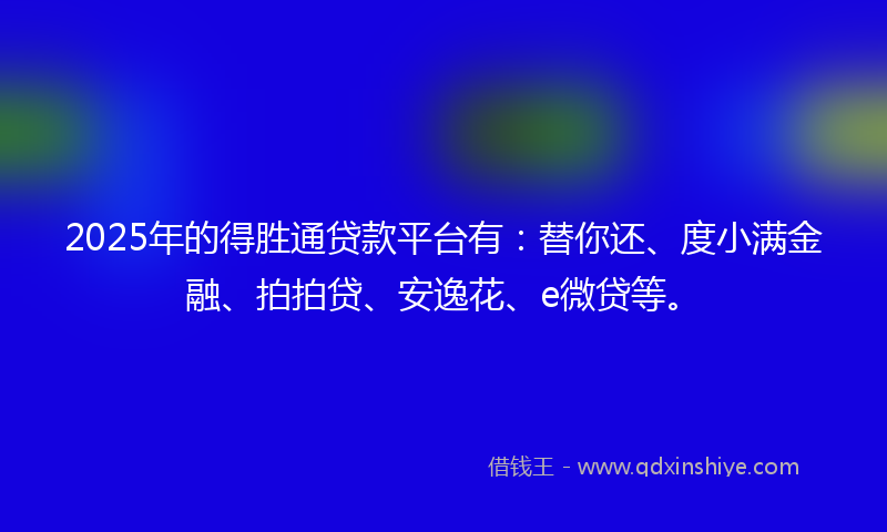 2025年的得胜通贷款平台有：替你还、度小满金融、拍拍贷、安逸花、e微贷等。
