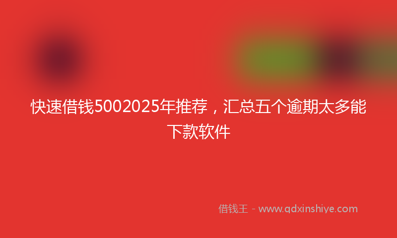 快速借钱5002025年推荐，汇总五个逾期太多能下款软件