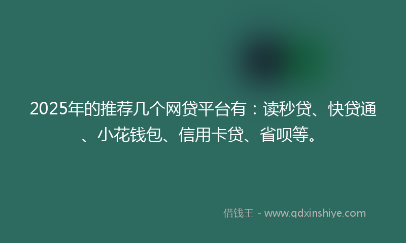 2025年的推荐几个网贷平台有：读秒贷、快贷通、小花钱包、信用卡贷、省呗等。