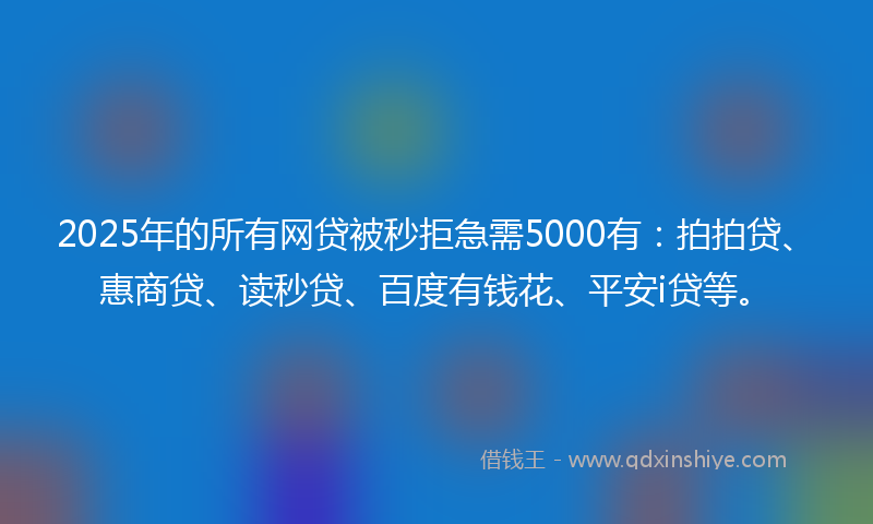 2025年的所有网贷被秒拒急需5000有：拍拍贷、惠商贷、读秒贷、百度有钱花、平安i贷等。
