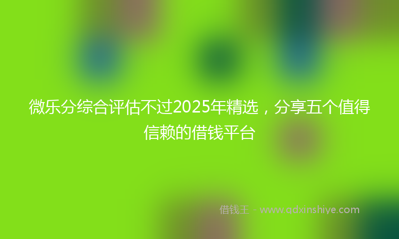 微乐分综合评估不过2025年精选，分享五个值得信赖的借钱平台