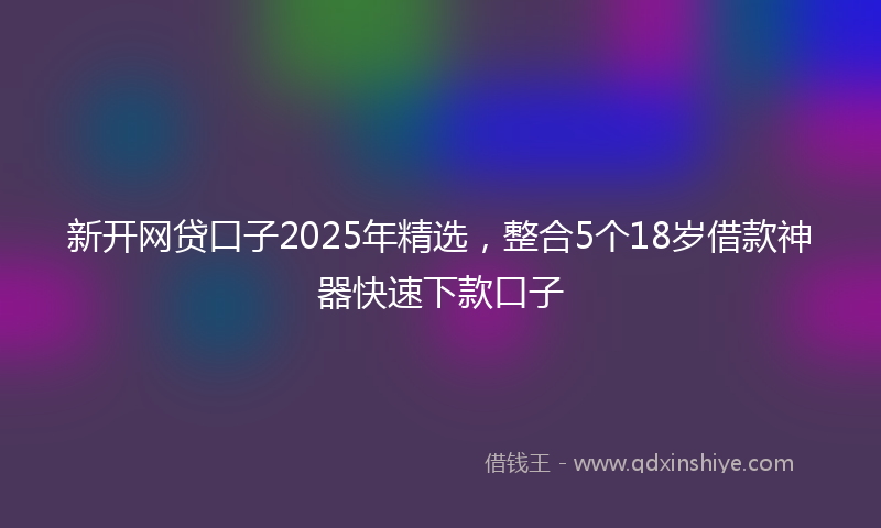 新开网贷口子2025年精选，整合5个18岁借款神器快速下款口子