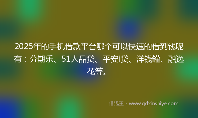 2025年的手机借款平台哪个可以快速的借到钱呢有：分期乐、51人品贷、平安i贷、洋钱罐、融逸花等。