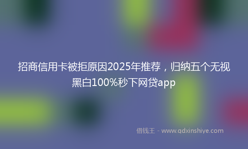 招商信用卡被拒原因2025年推荐，归纳五个无视黑白100%秒下网贷app