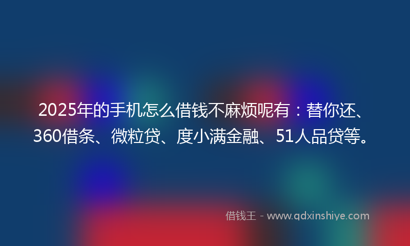 2025年的手机怎么借钱不麻烦呢有：替你还、360借条、微粒贷、度小满金融、51人品贷等。