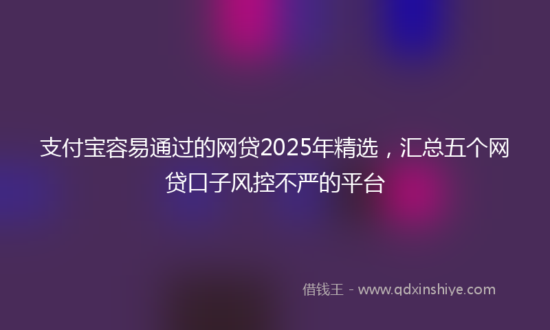 支付宝容易通过的网贷2025年精选，汇总五个网贷口子风控不严的平台