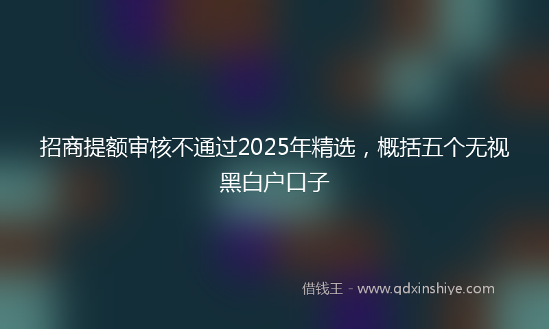 招商提额审核不通过2025年精选，概括五个无视黑白户口子