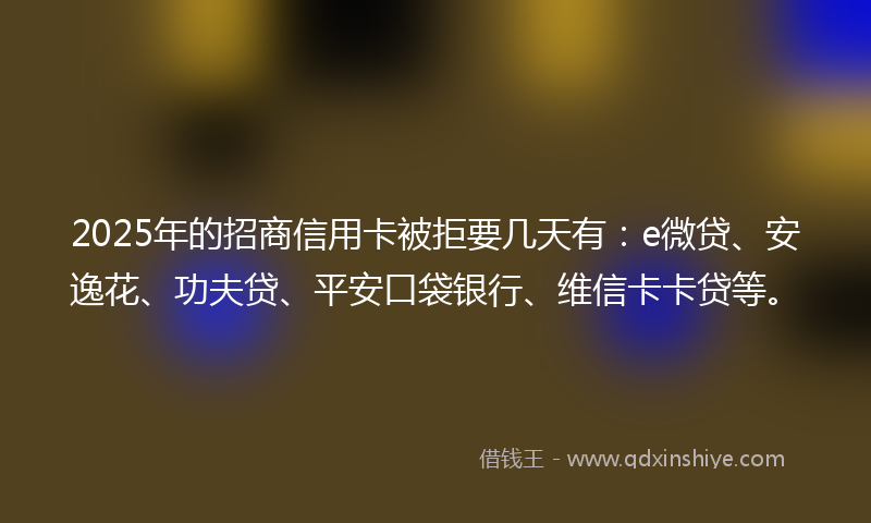 2025年的招商信用卡被拒要几天有：e微贷、安逸花、功夫贷、平安口袋银行、维信卡卡贷等。
