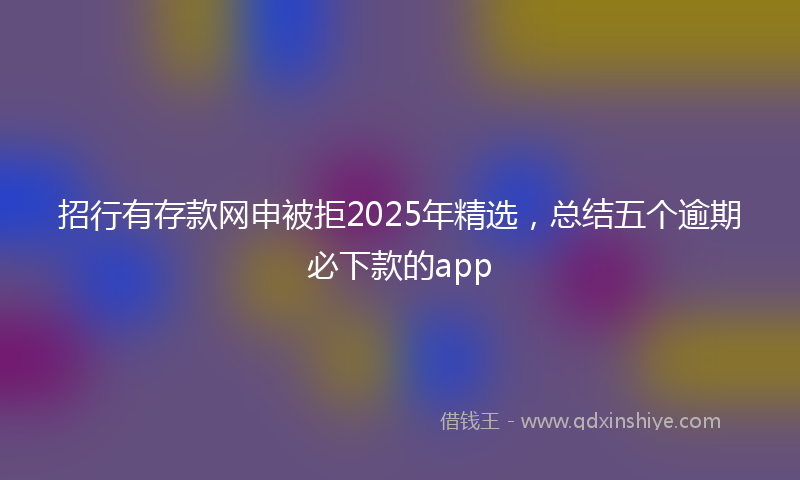 招行有存款网申被拒2025年精选，总结五个逾期必下款的app