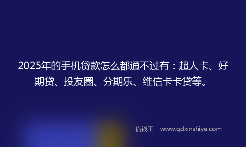 2025年的手机贷款怎么都通不过有：超人卡、好期贷、投友圈、分期乐、维信卡卡贷等。