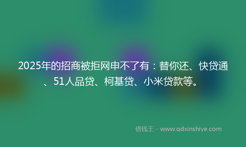 2025年的招商被拒网申不了有：替你还、快贷通、51人品贷、柯基贷、小米贷款等。