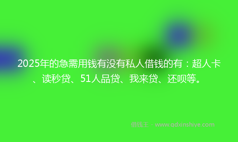 2025年的急需用钱有没有私人借钱的有：超人卡、读秒贷、51人品贷、我来贷、还呗等。