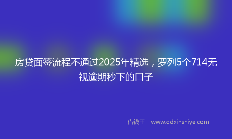 房贷面签流程不通过2025年精选，罗列5个714无视逾期秒下的口子