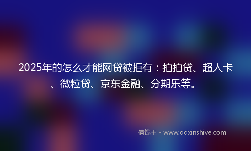 2025年的怎么才能网贷被拒有：拍拍贷、超人卡、微粒贷、京东金融、分期乐等。