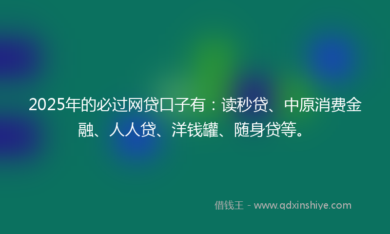 2025年的必过网贷口子有：读秒贷、中原消费金融、人人贷、洋钱罐、随身贷等。