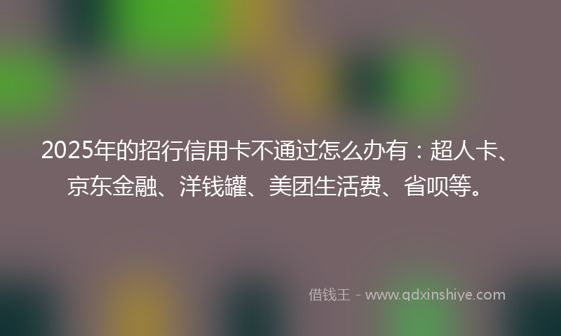 2025年的招行信用卡不通过怎么办有：超人卡、京东金融、洋钱罐、美团生活费、省呗等。