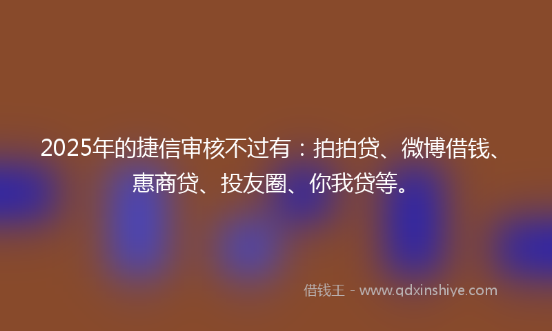 2025年的捷信审核不过有：拍拍贷、微博借钱、惠商贷、投友圈、你我贷等。