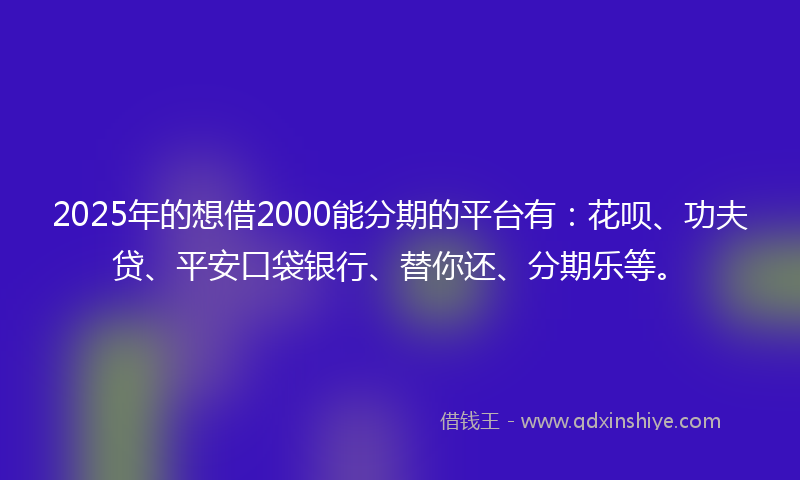 2025年的想借2000能分期的平台有：花呗、功夫贷、平安口袋银行、替你还、分期乐等。