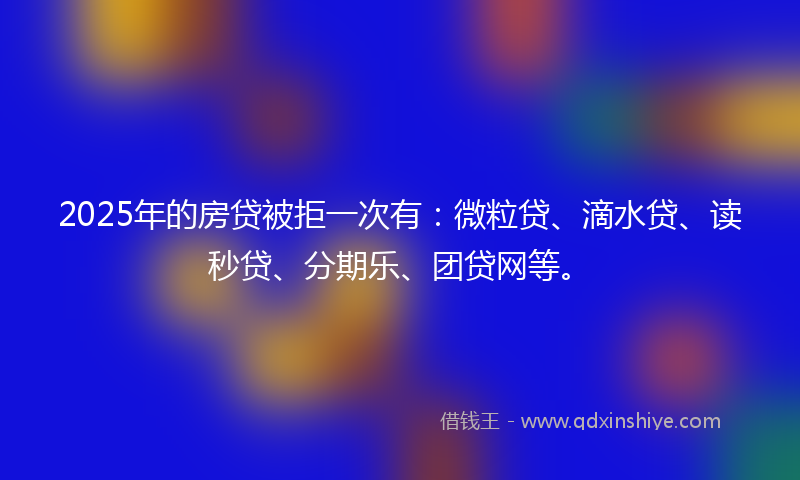2025年的房贷被拒一次有：微粒贷、滴水贷、读秒贷、分期乐、团贷网等。