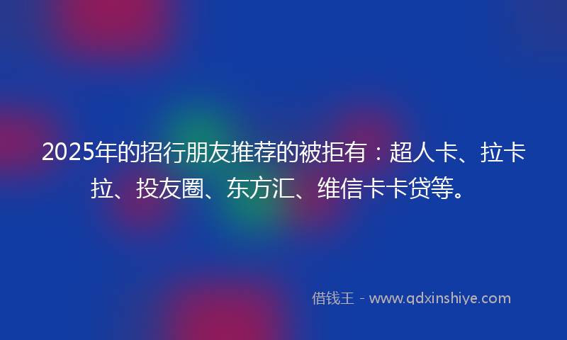 2025年的招行朋友推荐的被拒有：超人卡、拉卡拉、投友圈、东方汇、维信卡卡贷等。